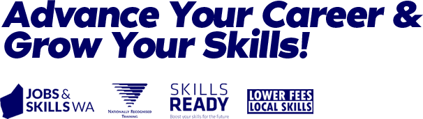 Advance your career and grow your skills. Supported by Jobs and Skills WA, Nationally Recognised Training, Skills Ready, and Lower Fees Local Skills.